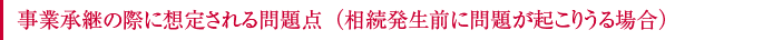 事業承継の際に想定される問題点（相続発生前に問題が起こりうる場合）