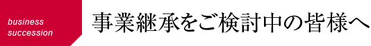 事業継承をご検討中の皆様へ